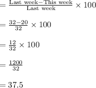 =\frac{\text{Last week}-\text{This week}}{\text{Last week}}\times 100\\\\=\frac{32-20}{32}\times 100\\\\=\frac{12}{32}\times 100\\\\=\frac{1200}{32}\\\\= 37.5