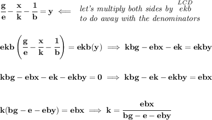 \bf \cfrac{g}{e}-\cfrac{x}{k}-\cfrac{1}{b}=y\impliedby &#10;\begin{array}{llll}&#10;\textit{let's multiply both sides by }\stackrel{LCD}{ekb}\\&#10;\textit{to do away with the denominators}&#10;\end{array}&#10;\\\\\\&#10;ekb\left( \cfrac{g}{e}-\cfrac{x}{k}-\cfrac{1}{b} \right)=ekb(y)\implies kbg-ebx-ek=ekby&#10;\\\\\\&#10;kbg-ebx-ek-ekby=0\implies kbg-ek-ekby=ebx&#10;\\\\\\&#10;k(bg-e-eby)=ebx\implies k=\cfrac{ebx}{bg-e-eby}