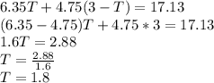6.35T+4.75(3-T)=17.13\\ (6.35-4.75)T+4.75*3=17.13\\ 1.6T=2.88\\ T=\frac{2.88}{1.6}\\ T=1.8