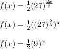 f(x)= \frac{1}{2}(27)^{ \frac{2x}{3} } \\  \\ &#10;f(x)= \frac{1}{2}((27)^{ \frac{2}{3} })^{x}      \\  \\ &#10;f(x)=  \frac{1}{2}(9)^{x}