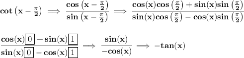 \bf cot\left(x-\frac{\pi }{2}  \right)\implies \cfrac{cos\left(x-\frac{\pi }{2}  \right)}{sin\left(x-\frac{\pi }{2}  \right)}\implies \cfrac{cos(x)cos\left( \frac{\pi }{2} \right)+sin(x)sin\left( \frac{\pi }{2} \right)}{sin(x)cos\left( \frac{\pi }{2} \right)-cos(x)sin\left( \frac{\pi }{2} \right)}&#10;\\\\\\&#10;\cfrac{cos(x)\boxed{0}+sin(x)\boxed{1}}{sin(x)\boxed{0}-cos(x)\boxed{1}}\implies \cfrac{sin(x)}{-cos(x)}\implies -tan(x)