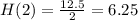 H(2)=\frac{12.5}{2}=6.25
