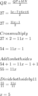 QR = \frac{QP + MN}{2}\\\\27 = \frac{5x - 7 + 6x + 6}{2}\\\\27 = \frac{11x - 1}{2}\\\\Cross  multiply\\27 \times 2 = 11x - 1\\\\54 = 11x - 1\\\\Add  1  on both sides  \\54 + 1 = 11x -1 + 1\\55 = 11x\\\\Divide both side by 11\\\frac{55}{11} = \frac{11x}{11}\\\\x = 5
