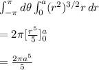 \int_{- \pi }^{ \pi } d\theta \int_{0}^{a} (r^{2})^{3/2} r \, dr \\\\ = 2 \pi  [ \frac{r^{5}}{5}]_{0}^{a} \\\\ =  \frac{2 \pi  a^{5}}{5}