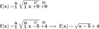 \bf f(x)=\stackrel{A}{1}\sqrt{\stackrel{B}{1}x\stackrel{C}{+0}}\stackrel{D}{+0}\qquad \\\\\\ f(x)=\stackrel{A}{1}\sqrt{\stackrel{B}{1}x\stackrel{C}{-5}}\stackrel{D}{+4}\implies f(x)=\sqrt{x-5}+4