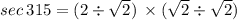 sec \: 315 = (2 \div \sqrt{2}) \: \times ( \sqrt{2} \div \sqrt{2})