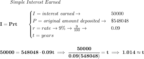 \bf \qquad \textit{Simple Interest Earned}\\\\&#10;I = Prt\qquad &#10;\begin{cases}&#10;I=\textit{interest earned}\to &50000\\&#10;P=\textit{original amount deposited}\to& \$548048\\&#10;r=rate\to 9\%\to \frac{9}{100}\to &0.09\\&#10;t=years&#10;\end{cases}&#10;\\\\\\&#10;50000=548048\cdot 0.09t\implies \cfrac{50000}{0.09(548048)}=t\implies 1.014\approx t