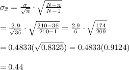 \sigma_{\bar{x}}= \frac{\sigma}{\sqrt{n}} \cdot \sqrt{\frac{N-n}{N-1} } \\  \\ = \frac{2.9}{\sqrt{36}} \cdot \sqrt{\frac{210-36}{210-1} } =\frac{2.9}{6} \cdot \sqrt{\frac{174}{209} } \\  \\ =0.4833(\sqrt{0.8325}) =0.4833(0.9124) \\  \\ =0.44