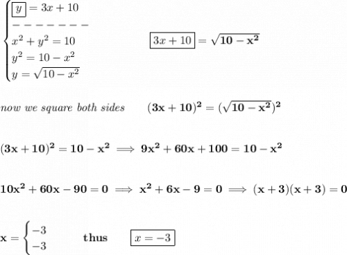 \bf \begin{cases}&#10;\boxed{y}=3x+10\\&#10;-------\\&#10;x^2+y^2=10\\&#10;y^2=10-x^2\\&#10;y=\sqrt{10-x^2}&#10;\end{cases}\qquad \qquad \boxed{3x+10}=\sqrt{10-x^2}&#10;\\\\\\&#10;\textit{now we square both sides}\qquad (3x+10)^2=(\sqrt{10-x^2})^2&#10;\\\\\\&#10;(3x+10)^2=10-x^2\implies 9x^2+60x+100=10-x^2&#10;\\\\\\&#10;10x^2+60x-90=0\implies x^2+6x-9=0\implies (x+3)(x+3)=0&#10;\\\\\\&#10;x=&#10;\begin{cases}&#10;-3\\&#10;-3&#10;\end{cases}\qquad thus\qquad \boxed{x=-3}