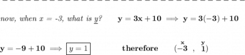 \bf -------------------------------\\\\&#10;\textit{now, when x = -3, what is \underline{y}?}\qquad y=3x+10\implies y=3(-3)+10&#10;\\\\\\&#10;y=-9+10\implies \boxed{y=1}\qquad \qquad therefore\qquad (\stackrel{x}{-3}~,~\stackrel{y}{1})