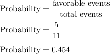 \rm Probability = \dfrac{favorable\ events}{total\ events}\\\\\rm Probability = \dfrac{5}{11}\\\\\rm Probability = 0.454
