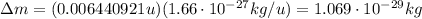 \Delta m=(0.006440921u)(1.66 \cdot 10^{-27}kg/u)=1.069 \cdot 10^{-29} kg