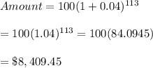 Amount=100(1+0.04)^{113} \\  \\ =100(1.04)^{113}=100(84.0945) \\  \\ =\$8,409.45