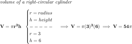 \bf \textit{volume of a right-circular cylinder}\\\\&#10;V=\pi r^2 h~~&#10;\begin{cases}&#10;r=radius\\&#10;h=height\\&#10;-----\\&#10;r=3\\&#10;h=6&#10;\end{cases}\implies V=\pi (3)^2(6)\implies V=54\pi