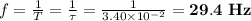 f= \frac{1}{T} = \frac{1}{\tau} = \frac{1}{3.40\times10^{-2}} =\bold{29.4 \ Hz}