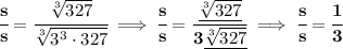 \bf \cfrac{s}{s}=\cfrac{\sqrt[3]{327}}{\sqrt[3]{3^3\cdot 327}}\implies \cfrac{s}{s}=\cfrac{\underline{\sqrt[3]{327}}}{3\underline{\sqrt[3]{327}}}\implies \cfrac{s}{s}=\cfrac{1}{3}