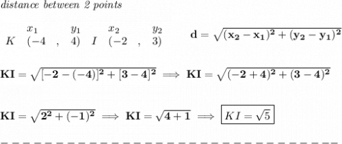 \bf \textit{distance between 2 points}\\ \quad \\&#10;\begin{array}{lllll}&#10;&x_1&y_1&x_2&y_2\\&#10;%  (a,b)&#10;K&({{ -4}}\quad ,&{{ 4}})\quad &#10;%  (c,d)&#10;I&({{ -2}}\quad ,&{{ 3}})&#10;\end{array}\qquad &#10;%  distance value&#10;d = \sqrt{({{ x_2}}-{{ x_1}})^2 + ({{ y_2}}-{{ y_1}})^2}&#10;\\\\\\&#10;KI=\sqrt{[-2-(-4)]^2+[3-4]^2}\implies KI=\sqrt{(-2+4)^2+(3-4)^2}&#10;\\\\\\&#10;KI=\sqrt{2^2+(-1)^2}\implies KI=\sqrt{4+1}\implies \boxed{KI=\sqrt{5}}\\\\&#10;-------------------------------