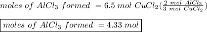 moles \ of \ AlCl_{3} \ formed \ = 6.5 \ mol \ CuCl_{2} (\frac{2 \ mol \ AlCl_{3}}{3 \ mol \ CuCl_{2}})\\\\\boxed {moles \ of \ AlCl_{3} \ formed \ = 4.33 \ mol}