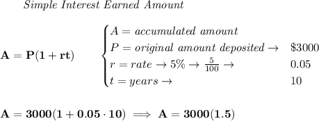 \bf \qquad \textit{Simple Interest Earned Amount}\\\\&#10;A=P(1+rt)\qquad &#10;\begin{cases}&#10;A=\textit{accumulated amount}\\&#10;P=\textit{original amount deposited}\to& \$3000\\&#10;r=rate\to 5\%\to \frac{5}{100}\to &0.05\\&#10;t=years\to &10&#10;\end{cases}&#10;\\\\\\&#10;A=3000(1+0.05\cdot 10)\implies A=3000(1.5)