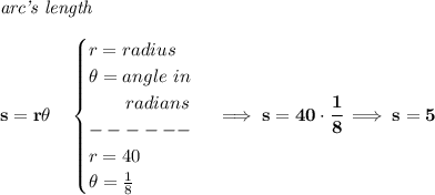 \bf \textit{arc's length}\\\\&#10;s=r\theta \quad &#10;\begin{cases}&#10;r=radius\\&#10;\theta =angle~in\\&#10;\qquad radians\\&#10;------\\&#10;r=40\\&#10;\theta =\frac{1}{8}&#10;\end{cases}\implies s=40\cdot \cfrac{1}{8}\implies s=5