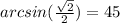 arcsin (\frac {\sqrt {2}} {2}) = 45