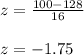 z=\frac{100-128}{16} \\&#10;\\&#10;z=-1.75