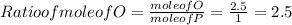 Ratio of mole of O = \frac{ mole of O }{mole of P } = \frac{2.5 }{1 } = 2.5