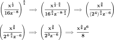 \bf \left( \cfrac{x^{\frac{1}{2}}}{16z^{-8}} \right)^{\frac{3}{4}}\implies \left( \cfrac{x^{\frac{1}{2}\cdot \frac{3}{4}}}{16^{\frac{3}{4}}z^{-8\cdot \frac{3}{4}}} \right)\implies &#10;\left( \cfrac{x^{\frac{3}{8}}}{(2^4)^{\frac{3}{4}}z^{-6}} \right)&#10;\\\\\\&#10;\left( \cfrac{x^{\frac{3}{8}}}{2^{4\cdot \frac{3}{4}}z^{-6}} \right)\implies \left( \cfrac{x^{\frac{3}{8}}}{2^3z^{-6}} \right)\implies \cfrac{x^{\frac{3}{8}}z^6}{8}