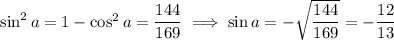\sin^2a=1-\cos^2a=\dfrac{144}{169}\implies\sin a=-\sqrt{\dfrac{144}{169}}=-\dfrac{12}{13}