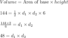 Volume=\text{Area of base}\times height\\\\144=\frac{1}{2}\times d_1\times d_2\times 6\\\\\frac{144\times 2}{6}=d_1\times d_2\\\\48=d_1\times d_2