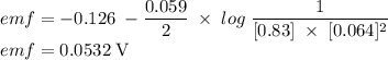 emf=-0.126\;-\dfrac{0.059}{2}\;\times\;log\;\dfrac{1}{[0.83]\;\times\;[0.064]^2}\\&#10; emf=0.0532\;\text V