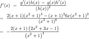f'(x)\ =\ \frac{\displaystyle g'(x)h(x)\,-\,g(x)h'(x)}{\displaystyle (h(x))^2}\\\\\ \ =\ \frac{\displaystyle 2(x+1)(x^2+1)^3-(x+1)^26x(x^2+1)^2}{\displaystyle  (x^2+1)^6}\\\\\ \ =\ -\frac{\displaystyle 2 (x+1) \left(2 x^2+3 x-1\right)}{\displaystyle \left(x^2+1\right)^4}