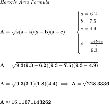 \bf \textit{Heron's Area Formula}\\\\&#10;A=\sqrt{s(s-a)(s-b)(s-c)}\qquad &#10;\begin{cases}&#10;a=6.2\\&#10;b=7.5\\&#10;c=4.9\\\\&#10;s=\frac{a+b+c}{2}\\&#10;\qquad 9.3&#10;\end{cases}&#10;\\\\\\&#10;A=\sqrt{9.3(9.3-6.2)(9.3-7.5)(9.3-4.9)}&#10;\\\\\\&#10;A=\sqrt{9.3(3.1)(1.8)(4.4)}\implies A=\sqrt{228.3336}&#10;\\\\\\&#10;A\approx 15.11071143262