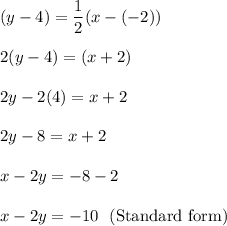 (y-4)=\dfrac{1}{2}(x-(-2))\\\\ 2(y-4)=(x+2)\\\\ 2y-2(4)=x+2\\\\2y-8=x+2\\\\ x-2y=-8-2\\\\ x-2y=-10\ \ {\text{(Standard form)}}