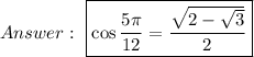 \ \boxed{\cos\dfrac{5\pi}{12}=\dfrac{\sqrt{2-\sqrt3}}{2}}