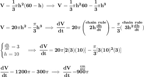 \bf V=\cfrac{1}{3}\pi h^2(60-h)\implies V=\cfrac{1}{3}\pi h^260-\cfrac{1}{3}\pi h^3&#10;\\\\\\&#10;V=20\pi h^2-\cfrac{\pi }{3}h^3\implies \cfrac{dV}{dt}=20\pi \left(\stackrel{chain~rule}{2h\frac{dh}{dt}}  \right)-\cfrac{\pi }{3}(\stackrel{chain~rule}{3h^2\frac{dh}{dt}})&#10;\\\\\\&#10;\begin{cases}&#10;\frac{dh}{dt}=3\\&#10;h=10&#10;\end{cases}\implies \cfrac{dV}{dt}=20\pi [2(3)(10)]-\cfrac{\pi }{3}[3(10)^2(3)]&#10;\\\\\\&#10;\cfrac{dV}{dt}=1200\pi -300\pi \implies \cfrac{dV}{dt}=\stackrel{\frac{cm}{sec}}{900\pi }