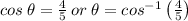 cos\:\theta =\frac{4}{5}\:or\:\theta =cos^{-1}\left(\frac{4}{5}\right)