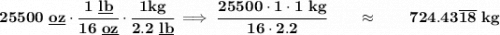 \bf 25500~\underline{oz}\cdot \cfrac{1~\underline{lb}}{16~\underline{oz}}\cdot \cfrac{1kg}{2.2~\underline{lb}}\implies \cfrac{25500\cdot 1\cdot 1~kg}{16\cdot 2.2}\qquad \approx \qquad 724.43\overline{18}~kg