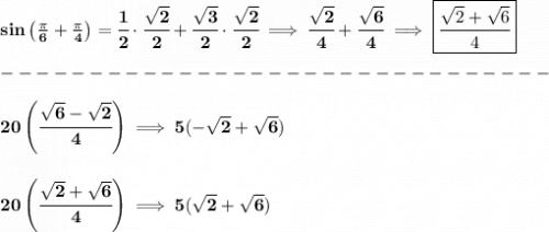 \bf sin\left( \frac{\pi }{6}+\frac{\pi }{4} \right)=\cfrac{1}{2}\cdot \cfrac{\sqrt{2}}{2}+\cfrac{\sqrt{3}}{2}\cdot \cfrac{\sqrt{2}}{2}\implies \cfrac{\sqrt{2}}{4}+\cfrac{\sqrt{6}}{4}\implies \boxed{\cfrac{\sqrt{2}+\sqrt{6}}{4}}\\\\&#10;-------------------------------\\\\&#10;20\left( \cfrac{\sqrt{6}-\sqrt{2}}{4} \right)\implies 5(-\sqrt{2}+\sqrt{6})&#10;\\\\\\&#10;20\left( \cfrac{\sqrt{2}+\sqrt{6}}{4} \right)\implies 5(\sqrt{2}+\sqrt{6})
