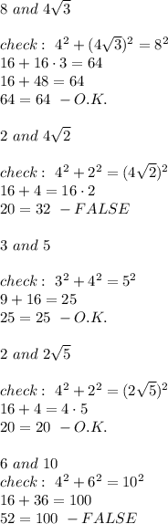 8\ and\ 4\sqrt3\\\\check:\ 4^2+(4\sqrt3)^2=8^2\\16+16\cdot3=64\\16+48=64\\64=64\ -O.K.\\\\2\ and\ 4\sqrt2\\\\check:\ 4^2+2^2=(4\sqrt2)^2\\16+4=16\cdot2\\20=32\ -FALSE\\\\3\ and\ 5\\\\check:\ 3^2+4^2=5^2\\9+16=25\\25=25\ -O.K.\\\\2\ and\ 2\sqrt5\\\\check:\ 4^2+2^2=(2\sqrt5)^2\\16+4=4\cdot5\\20=20\ -O.K.\\\\6\ and\ 10\\check:\ 4^2+6^2=10^2\\16+36=100\\52=100\ -FALSE