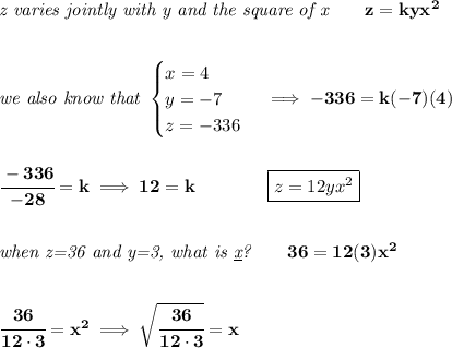 \bf \textit{z varies jointly with y and the square of x}\qquad z=kyx^2&#10;\\\\\\&#10;\textit{we also know that }&#10;\begin{cases}&#10;x=4\\&#10;y=-7\\&#10;z=-336&#10;\end{cases}\implies -336=k(-7)(4)&#10;\\\\\\&#10;\cfrac{-336}{-28}=k\implies 12=k\qquad \qquad \boxed{z=12yx^2}&#10;\\\\\\&#10;\textit{when z=36 and y=3, what is \underline{x}?}\qquad 36=12(3)x^2&#10;\\\\\\&#10;\cfrac{36}{12\cdot 3}=x^2\implies \sqrt{\cfrac{36}{12\cdot 3}}=x