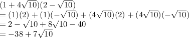 (1+4 \sqrt{10})( 2- \sqrt{10}) \newline =(1)(2)+(1)(- \sqrt{10})+(4 \sqrt{10} )(2)  +(4 \sqrt{10})(- \sqrt{10}) \newline =2-\sqrt{10}+8 \sqrt{10} -40 \newline =-38+7 \sqrt{10}