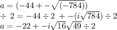 a = ( - 44 +  -  \sqrt{(-784)}) \\  \div  \: 2  =  - 44 \div 2 \:  +  - (i \sqrt{784}) \div 2 \\ a =  - 22 +  - i \sqrt{16}  \sqrt{49}  \div 2 \\