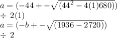 a = ( - 44 +  -  \sqrt{( {44}^{2}  - 4(1)680)})  \\ \div  \: 2(1) \\  a = ( - b +  -  \sqrt{(1936 - 2720)}) \\  \div  \: 2