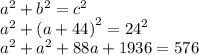 {a}^{2}  +  {b}^{2}  =  {c}^{2}  \\  {a}^{2}  +  {(a + 44)}^{2}  =  {24}^{2}  \\  {a}^{2}  +  {a}^{2}  + 88a + 1936 = 576
