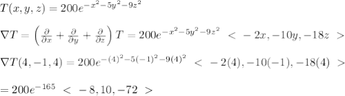 T(x, y, z) = 200e^{-x^2-5y^2-9z^2} \\  \\ \nabla T=\left( \frac{\partial}{\partial x} +\frac{\partial}{\partial y}+\frac{\partial}{\partial z}\right)T=200e^{-x^2-5y^2-9z^2}\left\ \textless \ -2x,-10y,-18z\right\ \textgreater \  \\  \\ \nabla T(4,-1,4)=200e^{-(4)^2-5(-1)^2-9(4)^2}\left\ \textless \ -2(4),-10(-1),-18(4)\right\ \textgreater \  \\  \\ =200e^{-165}\left\ \textless \ -8,10,-72\right\ \textgreater \