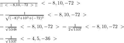 \frac{1}{||\left\ \textless \ -8,10,-72\right\ \textgreater \ ||} \left\ \textless \ -8,10,-72\right\ \textgreater \  \\  \\ =\frac{1}{\sqrt{(-8)^2+10^2+(-72)^2}}} \left\ \textless \ -8,10,-72\right\ \textgreater \  \\  \\ = \frac{1}{\sqrt{5348}} \left\ \textless \ -8,10,-72\right\ \textgreater \ = \frac{1}{2\sqrt{1337}} \left\ \textless \ -8,10,-72\right\ \textgreater \  \\  \\ =\frac{1}{\sqrt{1337}} \left\ \textless \ -4,5,-36\right\ \textgreater \