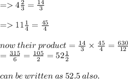 =   4 \frac{2}{3}  =  \frac{14}{3} \\  \\  =   11\frac{1}{4}   =  \frac{45}{4}  \\  \\ now \: their \: product =  \frac{14}{3}  \times  \frac{45}{4}  =  \frac{630}{12}  \\  =  \frac{315}{6}  =  \frac{105}{2}  = 52 \frac{1}{2}  \\  \\  can \: be \: written \: as \: 52.5 \: also.