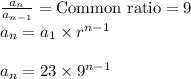 \frac{a_{n}}{a_{n-1}}= \text{Common ratio}}=9\\a_{n}= a_{1}\times r ^{n-1}\\\\a_{n}=23\times 9^{n-1}