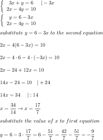 \left\{\begin{array}{ccc}3x+y=6&|-3x\\2x-4y=10\end{array}\right\\\\\left\{\begin{array}{ccc}y=6-3x\\2x-4y=10\end{array}\right\\\\substitute\ y=6-3x\ to\ the\ second\ equation\\\\2x-4(6-3x)=10\\\\2x-4\cdot6-4\cdot(-3x)=10\\\\2x-24+12x=10\\\\14x-24=10\ \ \ |+24\\\\14x=34\ \ \ \ |:14\\\\x=\dfrac{34}{14}\to x=\dfrac{17}{7}\\\\substitute\ the\ value\ of\ x\ to\ first\ equation\\\\y=6-3\cdot\dfrac{17}{7}=6-\dfrac{51}{7}=\dfrac{42}{7}-\dfrac{51}{7}=-\dfrac{9}{7}